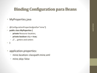 Binding Configurationpara Beans
• MyProperties.java
• @ConfigurationProperties(prefix="mine")
• public class MyPoperties {
• private Resource location;
• private boolean skip = true;
• // ... getters and setters
• }
• application.properties:
• mine.location: classpath:mine.xml
• mine.skip: false
14/07/2018
 