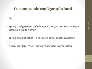 Customizandoconfiguraçãolocal
• Set
• spring.config.name - default application, por ser separado por
virgula a lista de nomve
• spring.config.location - a Resource path, substitui o nome
• .
• $ java -jar target/*.jar --spring.config.name=production
14/07/2018
 