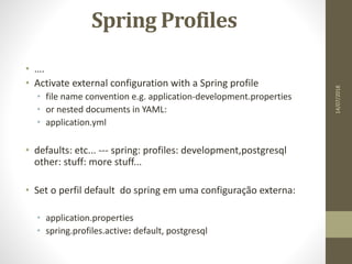 Spring Profiles
• ….
• Activate external configuration with a Spring profile
• file name convention e.g. application-development.properties
• or nested documents in YAML:
• application.yml
• defaults: etc... --- spring: profiles: development,postgresql
other: stuff: more stuff...
• Set o perfil default do spring em uma configuração externa:
• application.properties
• spring.profiles.active: default, postgresql
14/07/2018
 