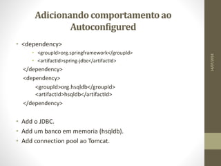 Adicionandocomportamentoao
Autoconfigured
• <dependency>
• <groupId>org.springframework</groupId>
• <artifactId>spring-jdbc</artifactId>
</dependency>
<dependency>
<groupId>org.hsqldb</groupId>
<artifactId>hsqldb</artifactId>
</dependency>
• Add o JDBC.
• Add um banco em memoria (hsqldb).
• Add connection pool ao Tomcat.
14/07/2018
 