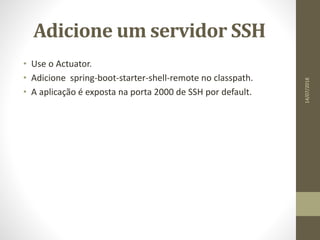 Adicione um servidor SSH
• Use o Actuator.
• Adicione spring-boot-starter-shell-remote no classpath.
• A aplicação é exposta na porta 2000 de SSH por default.
14/07/2018
 