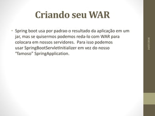 Criando seu WAR
• Spring boot usa por padrao o resultado da aplicação em um
jar, mas se quisermos podemos reda-lo com WAR para
colocara em nossos servidores. Para isso podemos
usar SpringBootServletInitializer em vez do nosso
“famoso” SpringApplication.
14/07/2018
 