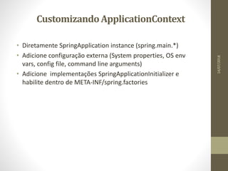 CustomizandoApplicationContext
• Diretamente SpringApplication instance (spring.main.*)
• Adicione configuração externa (System properties, OS env
vars, config file, command line arguments)
• Adicione implementações SpringApplicationInitializer e
habilite dentro de META-INF/spring.factories
14/07/2018
 