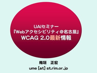 UAIセミナー
『Webアクセシビリティ＠名古屋』
  WCAG 2.0最新情報



         梅垣 正宏
    ume [at] st.rim.or.jp