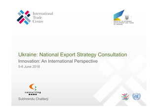 Ukraine: National Export Strategy Consultation
Innovation: An International Perspective
5-6 June 2018
Subhrendu Chatterji
 