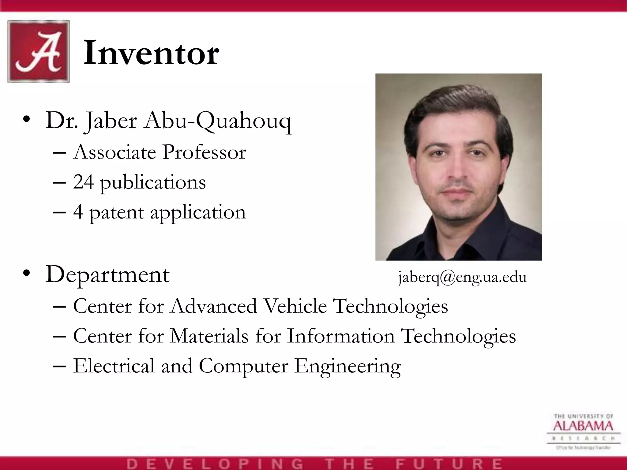 • Dr. Jaber Abu-Quahouq
– Associate Professor
– 24 publications
– 4 patent application
• Department jaberq@eng.ua.edu
– Center for Advanced Vehicle Technologies
– Center for Materials for Information Technologies
– Electrical and Computer Engineering
Inventor
 