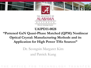 UAIPD11-0028
“Pattened GaN Quasi-Phase Matched (QPM) Nonlinear
Optical Crystal: Manufacturing Methods and its
Application for High Power THz Sources”
Dr. Seongsin Margaret Kim
and Patrick Kung
 
