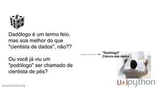 brunorocha.org
"Dadólogo"
Ciência dos dados
Dadólogo é um termo feio,
mas soa melhor do que
"cientista de dados", não??
Ou você já viu um
"podólogo" ser chamado de
cientista de pés?
 