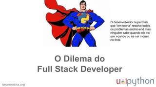brunorocha.org
O Dilema do
Full Stack Developer
O desenvolvedor superman
que "em teoria" resolve todos
os problemas end-to-end mas
ninguém sabe quando ele vai
sair voando ou se vai morrer
no final.
 
