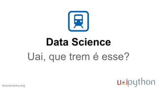 brunorocha.org
Data Science
Uai, que trem é esse?
 