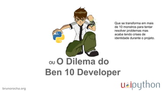 brunorocha.org
O Dilema do
Ben 10 Developer
OU
Que se transforma em mais
de 10 monstros para tentar
resolver problemas mas
acaba tendo crises de
identidade durante o projeto.
 