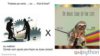 brunorocha.org
X
Trabaia pa carai…. ou …. ficá di boa?
ou melhor!
Contar com ajuda para fazer as duas coisas!
 