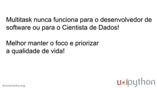 brunorocha.org
Multitask nunca funciona para o desenvolvedor de
software ou para o Cientista de Dados!
Melhor manter o foco e priorizar
a qualidade de vida!
 