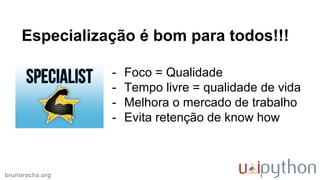 brunorocha.org
Especialização é bom para todos!!!
- Foco = Qualidade
- Tempo livre = qualidade de vida
- Melhora o mercado de trabalho
- Evita retenção de know how
 
