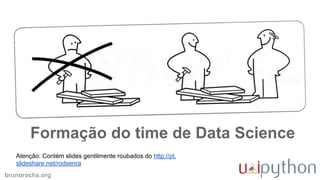 brunorocha.org
Formação do time de Data Science
Atenção: Contém slides gentilmente roubados do http://pt.
slideshare.net/rodsenra
 