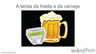 brunorocha.org
A lenda da fralda e da cerveja
 
