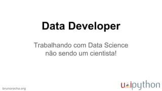 brunorocha.org
Data Developer
Trabalhando com Data Science
não sendo um cientista!
 