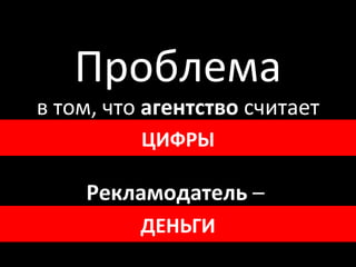 Проблема в том, что  агентство  считает CTR ,  CPC, CPM  и т.д. Рекламодатель  –  продажи, прибыль, долю р ынка ЦИФР Ы ДЕНЬГИ 