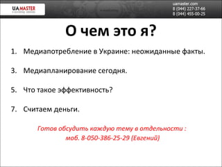 О чем это я? Медиапотребление в Украине: неожиданные факты. Медиапланирование сегодня. Что такое эффективность? Считаем деньги. Готов обсудить каждую тему в отдельности : моб. 8-050-386-25-29 (Евгений) 