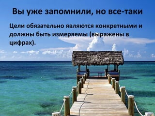 Вы уже запомнили, но все-таки Цели обязательно являются конкретными и должны быть измеряемы (выражены в цифрах).  