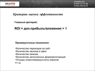 Главный критерий: ROI   =  доп.прибыль/вложения  > 1 Промежуточные показатели Количество переходов на сайт Количество звонков в офис Количество заказов Количество заполненных форм/регистраций Отзывы клиентов/результаты опросов и т.д. Критерии оценки эффективности 