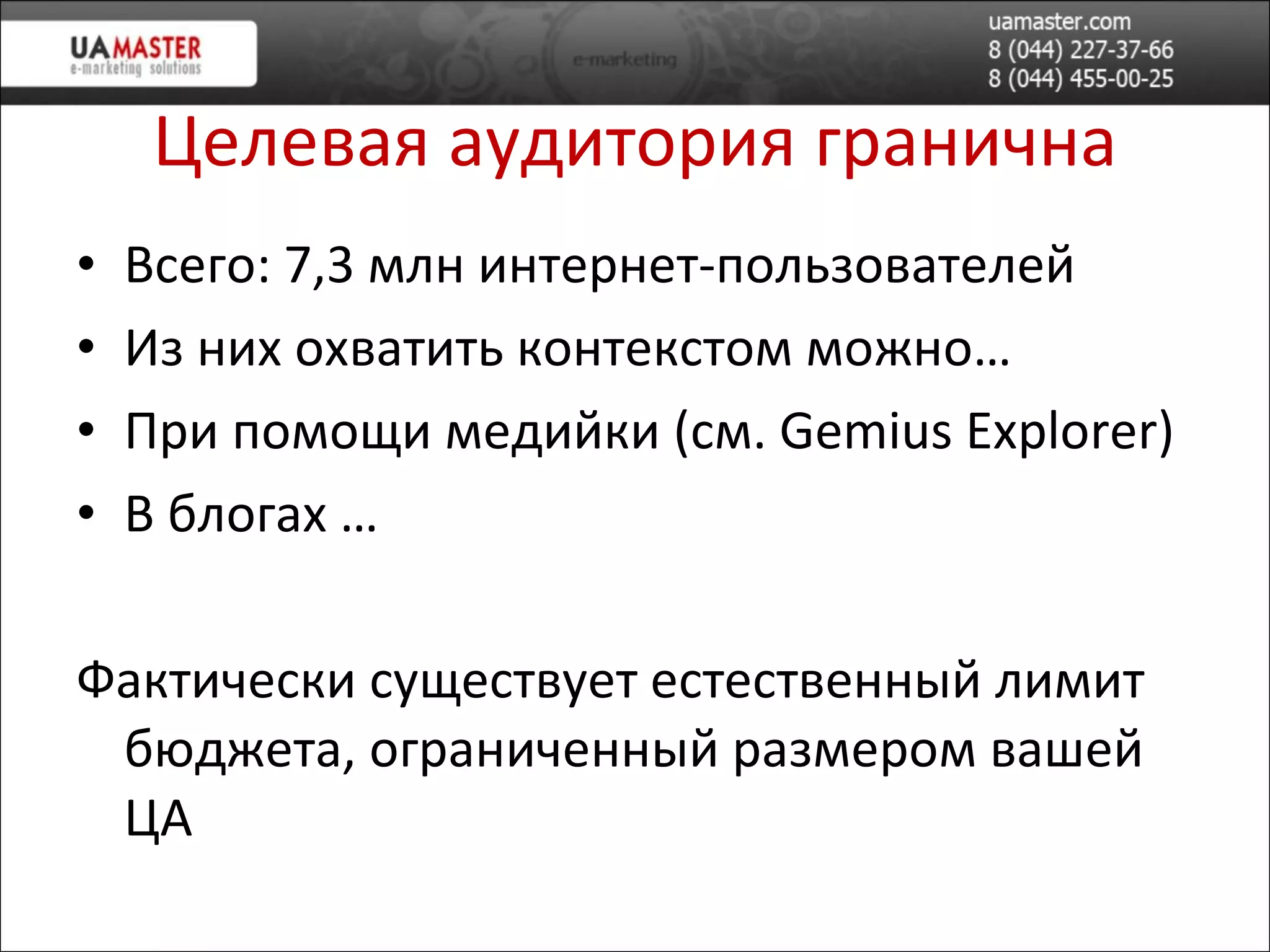 Целевая аудитория гранична Всего: 7,3 млн интернет-пользователей Из них охватить контекстом можно… При помощи медийки (см.  Gemius Explorer ) В блогах … Фактически существует естественный лимит бюджета, ограниченный размером вашей ЦА 