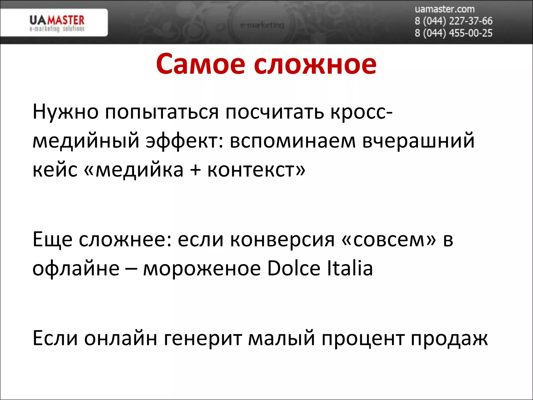 Самое сложное Нужно попытаться посчитать кросс-медийный эффект: вспоминаем вчерашний кейс «медийка + контекст» Еще сложнее: если конверсия «совсем» в офлайне – мороженое  Dolce Italia Если онлайн генерит мал ый процент продаж 