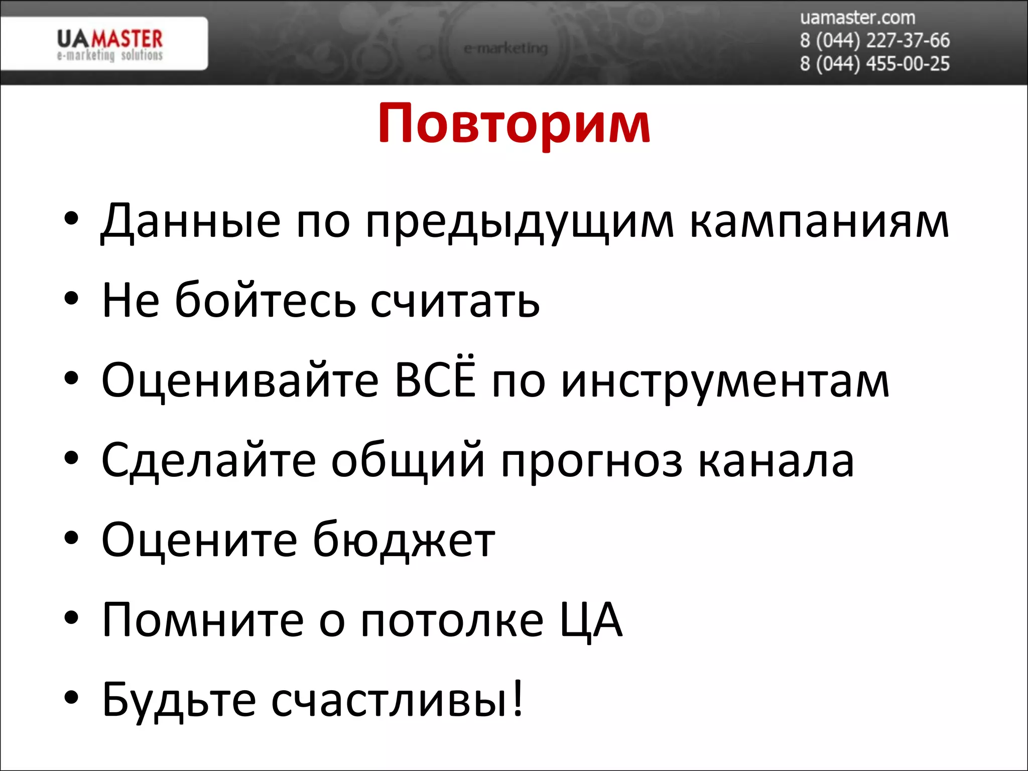 Повторим Данные по предыдущим кампаниям Не бойтесь считать Оценивайте ВСЁ по инструментам Сделайте общий прогноз канала Оцените бюджет Помните о потолке ЦА Будьте счастливы! 