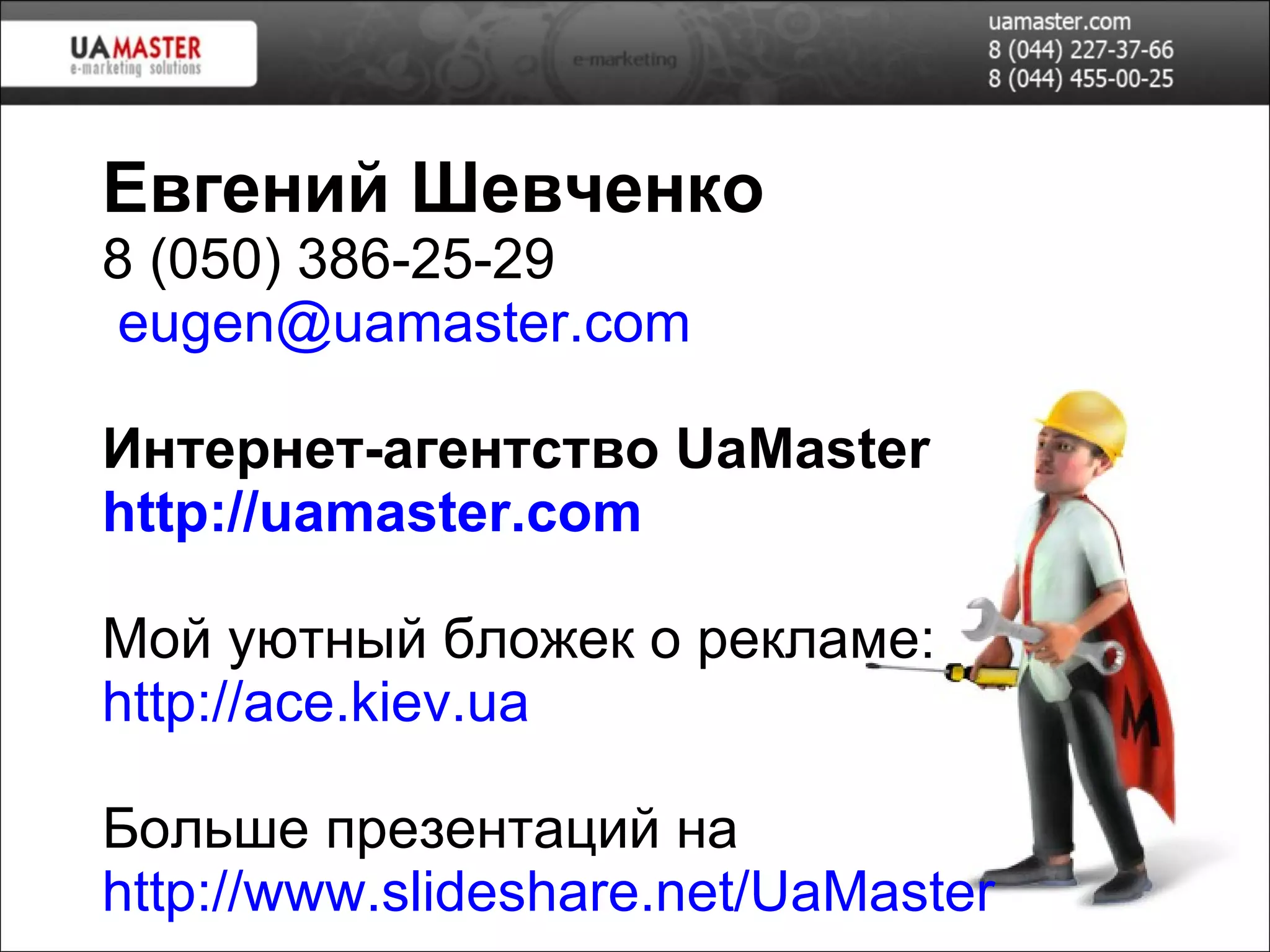 Евгений Шевченко 8 (050) 386-25-29  eugen@uamaster.com   И нтернет-агентство  UaMaster  http://uamaster.com Мой уютный бложек о рекламе: http://ace.kiev.ua Больше презентаций на  http://www.slideshare.net/UaMaster 
