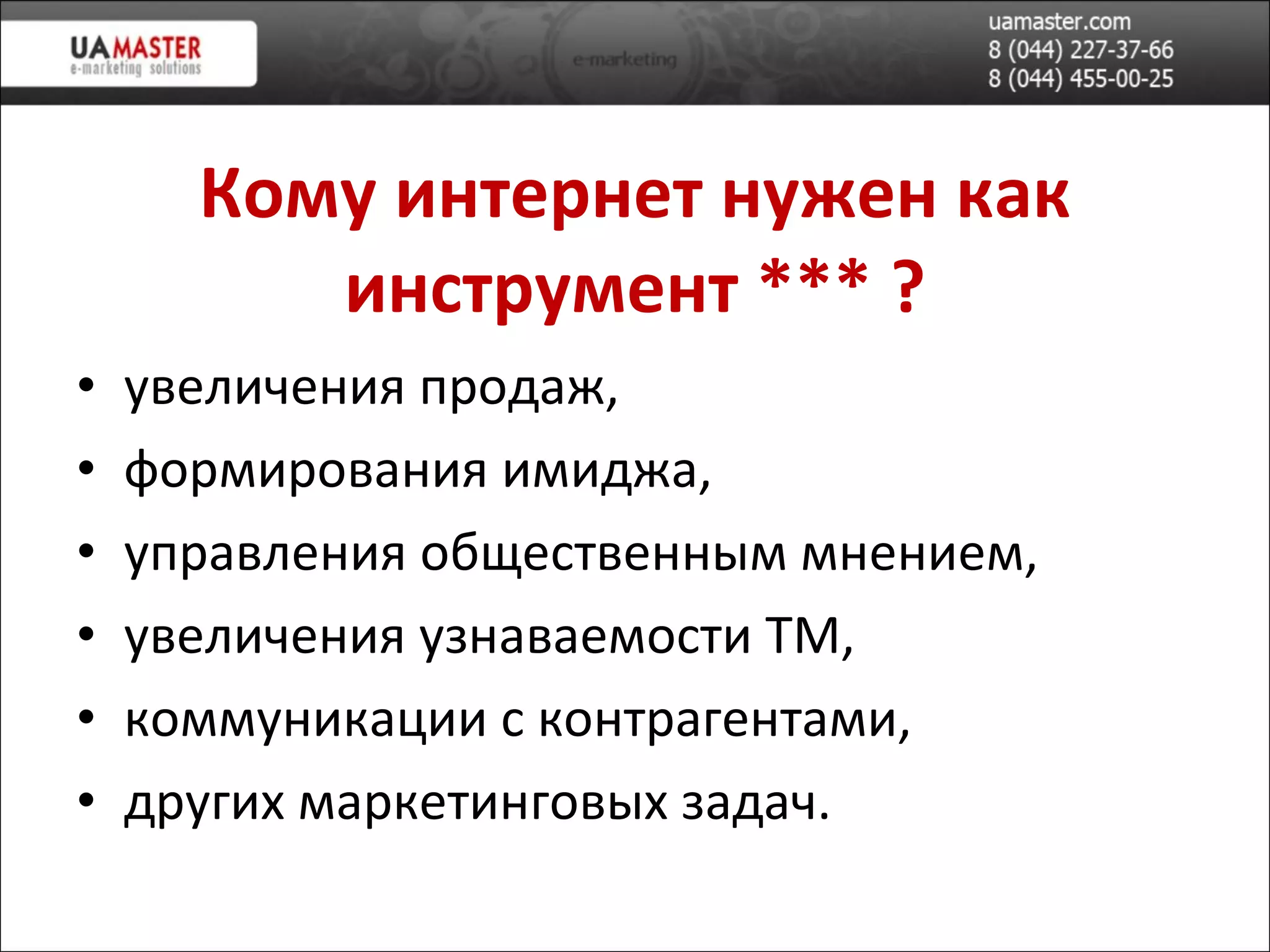 Кому интернет нужен как инструмент *** ? увеличения продаж, формирования имиджа, управления общественным мнением, увеличения узнаваемости ТМ, коммуникации с контрагентами, других маркетинговых задач. 
