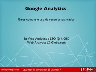 Google Analytics - Quantos % do GA nós já usamos? Erros comuns e uso de recursos avançados Ex Web Analytics e SEO @ NOIX Web Analytics @ Globo.com 