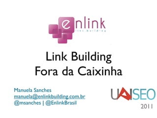 Link Building
        Fora da Caixinha
Manuela Sanches
manuela@enlinkbuilding.com.br
@msanches | @EnlinkBrasil
                                2011
 