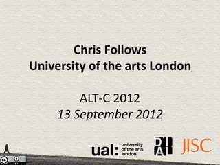 Chris Follows
University of the arts London

         ALT-C 2012
     11 September 2012
 
