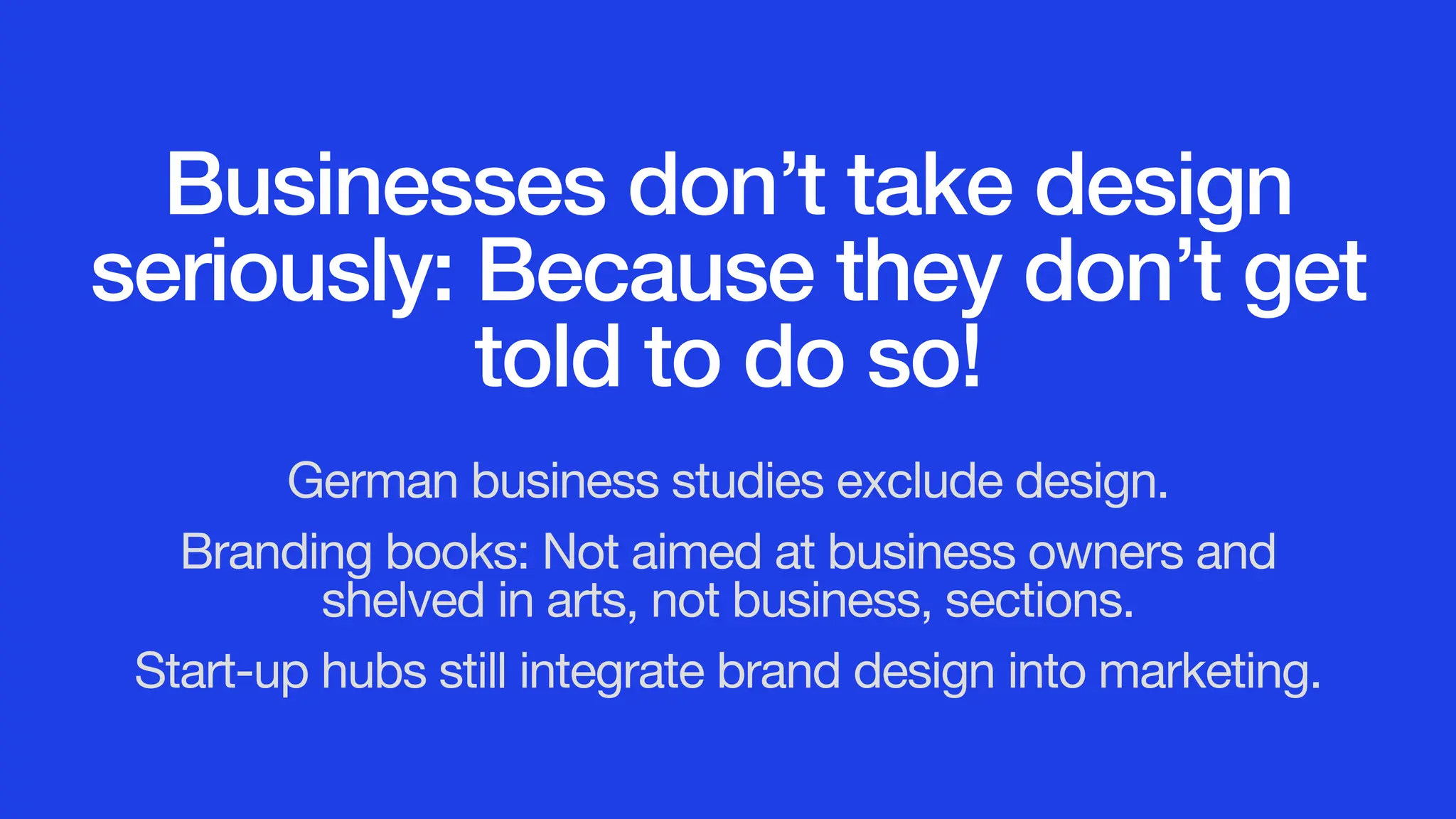 Businesses don’t take design
seriously: Because they don’t get
told to do so!
German business studies exclude design.
Branding books: Not aimed at business owners and
shelved in arts, not business, sections.
Start-up hubs still integrate brand design into marketing.
 