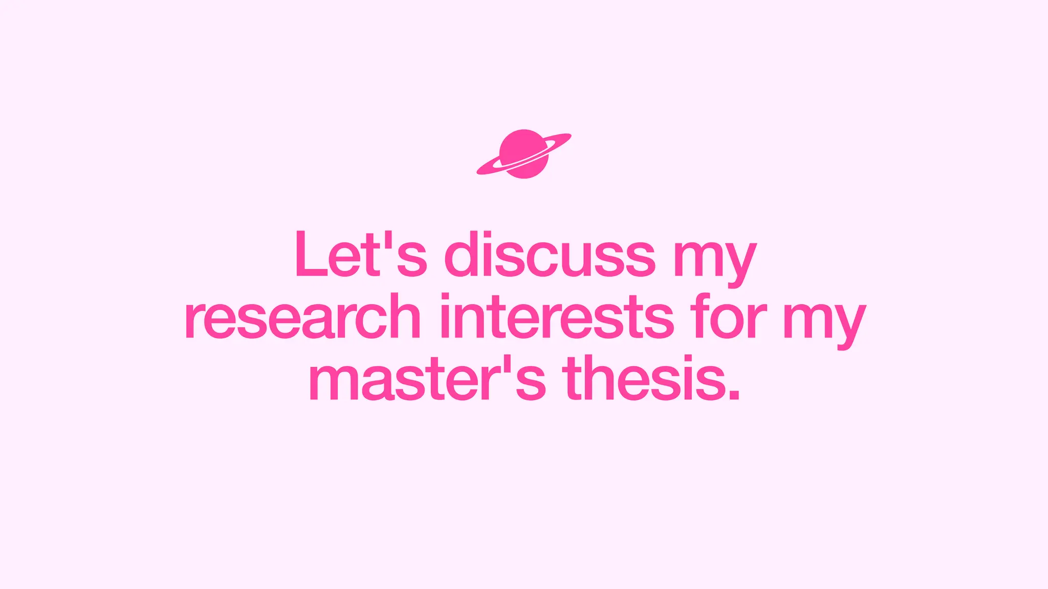 Let's discuss my
research interests for my
master's thesis.
 
