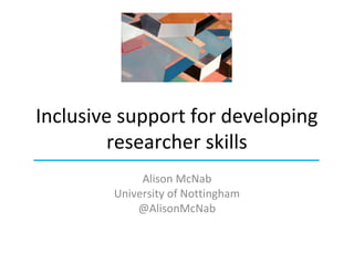 Inclusive support for developing
researcher skills
Alison McNab
University of Nottingham
@AlisonMcNab
 