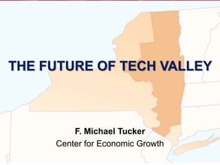 THE FUTURE OF TECH VALLEY  F. Michael Tucker Center for Economic Growth 