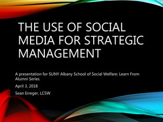 THE USE OF SOCIAL
MEDIA FOR STRATEGIC
MANAGEMENT
A presentation for SUNY Albany School of Social Welfare: Learn From
Alumni Series
April 3, 2018
Sean Erreger, LCSW
 