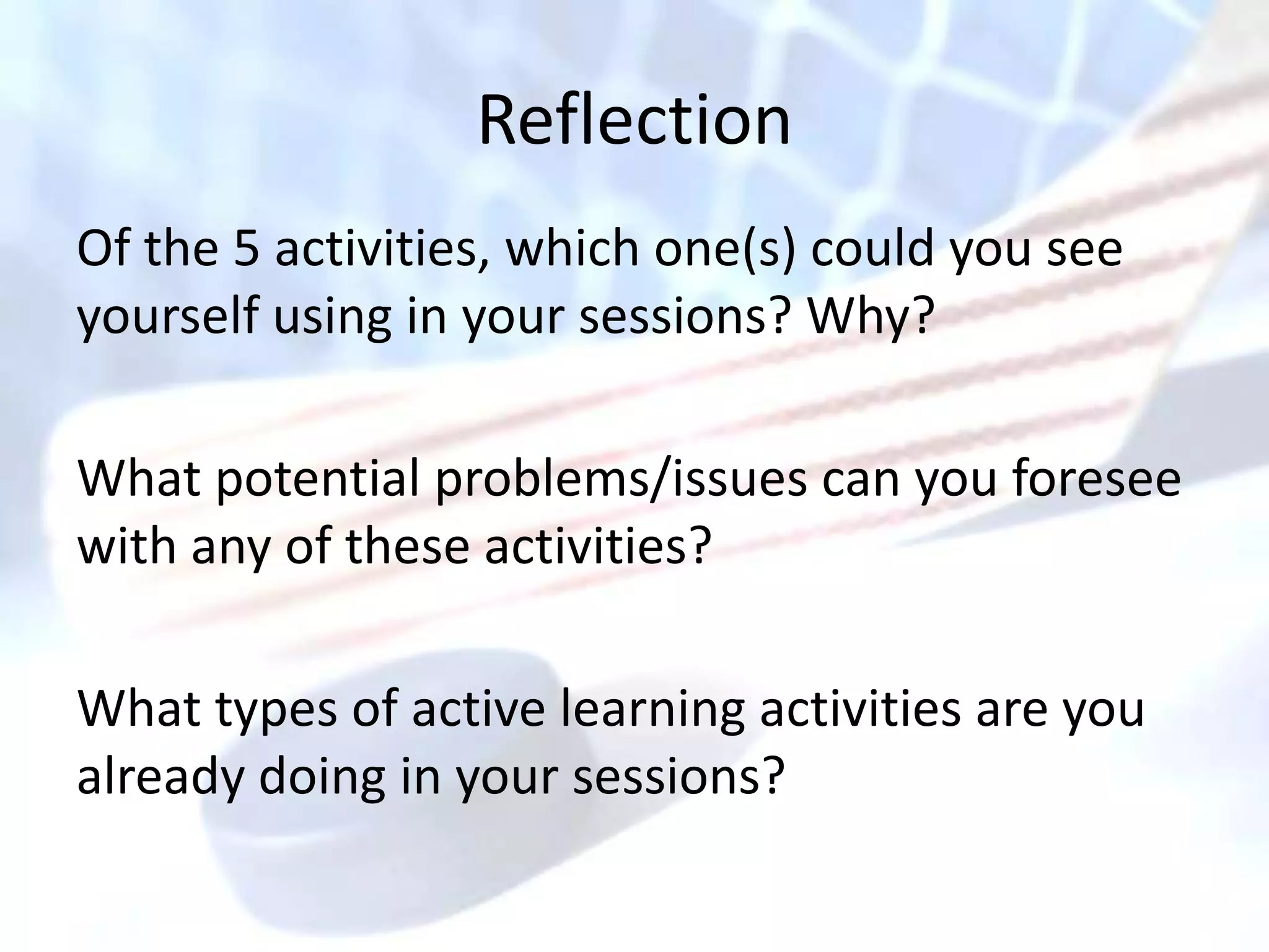 Reflection
Of the 5 activities, which one(s) could you see
yourself using in your sessions? Why?

What potential problems/issues can you foresee
with any of these activities?

What types of active learning activities are you
already doing in your sessions?
 