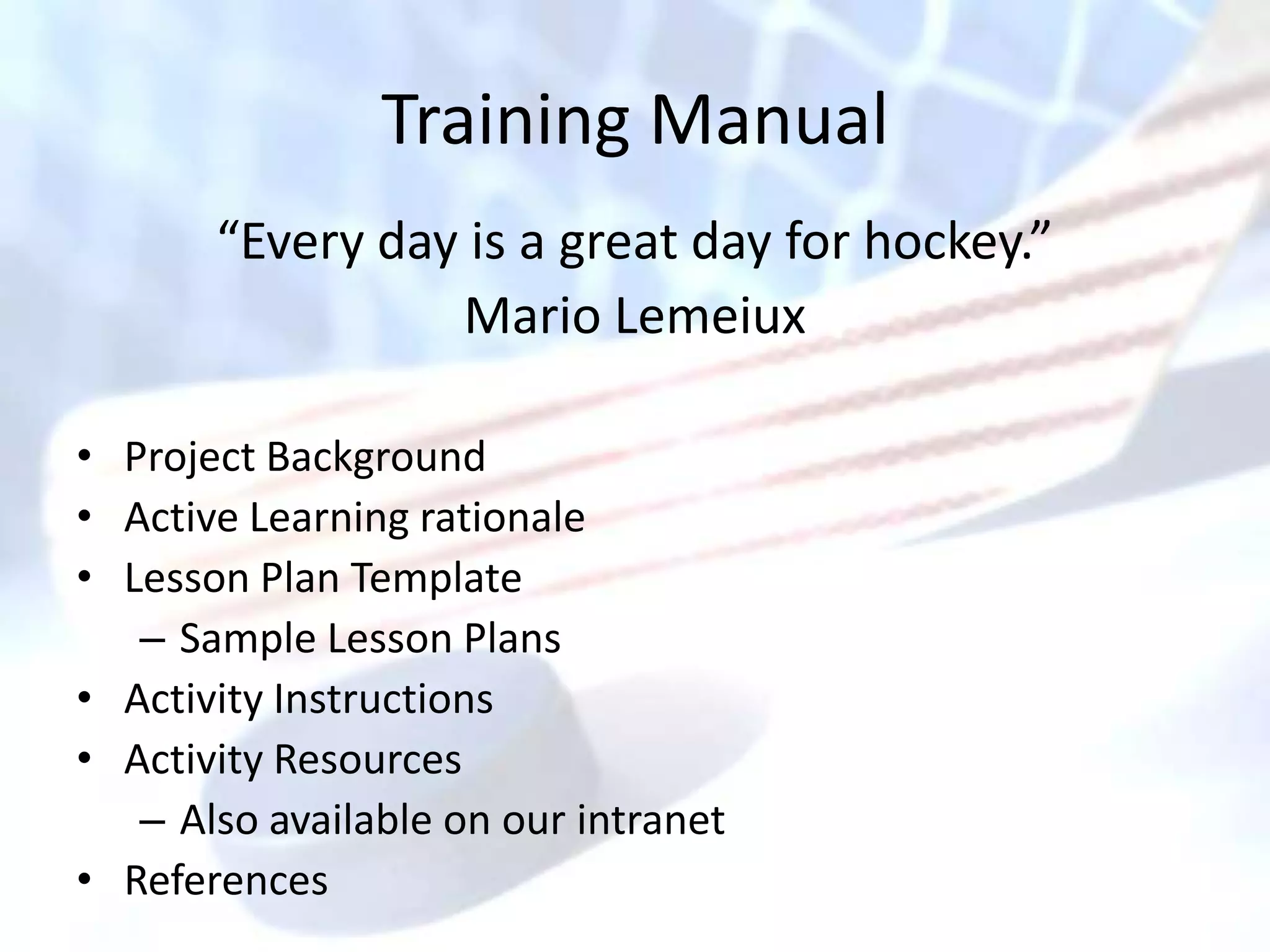 Training Manual
       “Every day is a great day for hockey.”
                 Mario Lemeiux

• Project Background
• Active Learning rationale
• Lesson Plan Template
   – Sample Lesson Plans
• Activity Instructions
• Activity Resources
   – Also available on our intranet
• References
 
