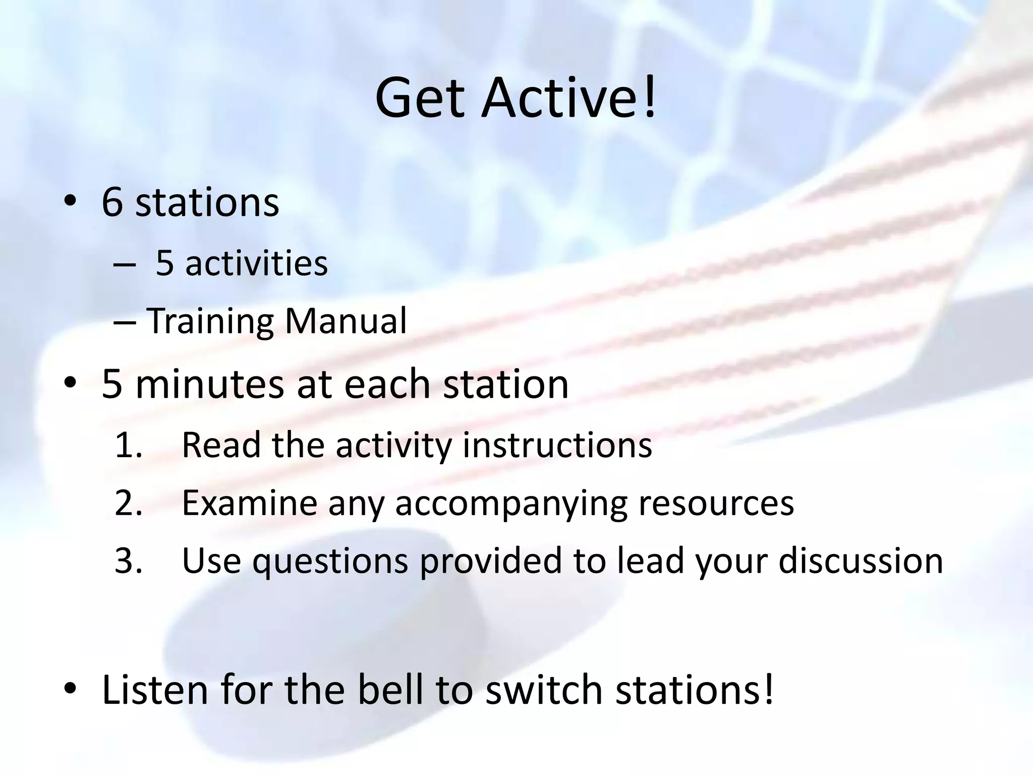 Get Active!
• 6 stations
  – 5 activities
  – Training Manual
• 5 minutes at each station
  1. Read the activity instructions
  2. Examine any accompanying resources
  3. Use questions provided to lead your discussion


• Listen for the bell to switch stations!
 
