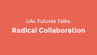 UAL Futures Talks:
Radical Collaboration
 