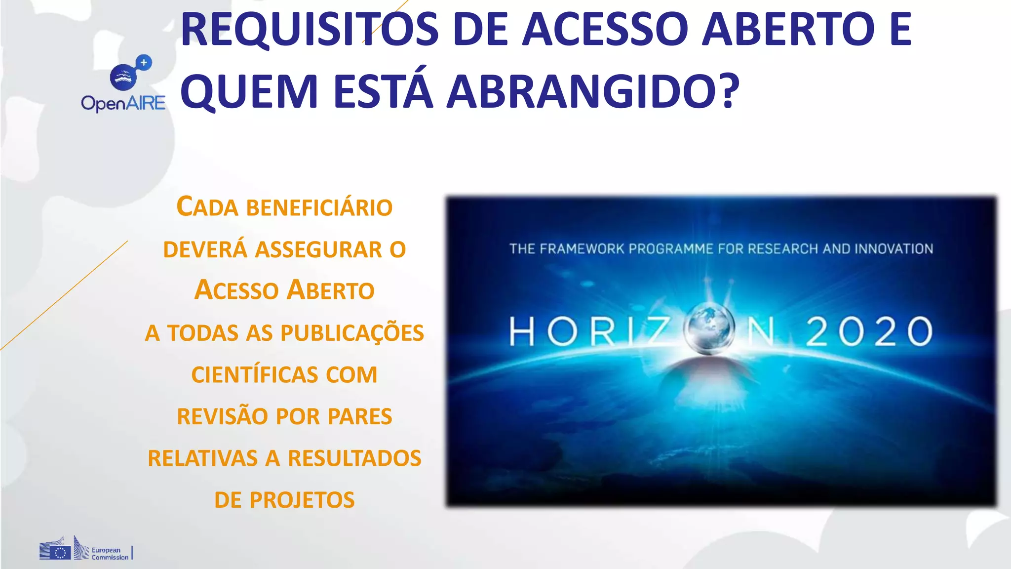 REQUISITOS DE ACESSO ABERTO E
QUEM ESTÁ ABRANGIDO?
CADA BENEFICIÁRIO
DEVERÁ ASSEGURAR O
ACESSO ABERTO
A TODAS AS PUBLICAÇÕES
CIENTÍFICAS COM
REVISÃO POR PARES
RELATIVAS A RESULTADOS
DE PROJETOS
 