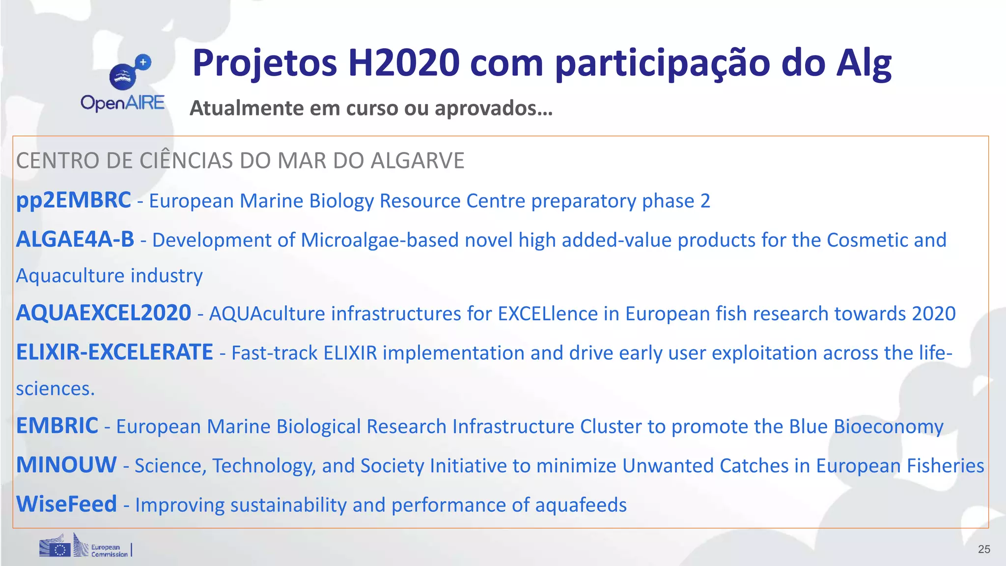 Projetos H2020 com participação do Alg
25
Atualmente em curso ou aprovados…
CENTRO DE CIÊNCIAS DO MAR DO ALGARVE
pp2EMBRC - European Marine Biology Resource Centre preparatory phase 2
ALGAE4A-B - Development of Microalgae-based novel high added-value products for the Cosmetic and
Aquaculture industry
AQUAEXCEL2020 - AQUAculture infrastructures for EXCELlence in European fish research towards 2020
ELIXIR-EXCELERATE - Fast-track ELIXIR implementation and drive early user exploitation across the life-
sciences.
EMBRIC - European Marine Biological Research Infrastructure Cluster to promote the Blue Bioeconomy
MINOUW - Science, Technology, and Society Initiative to minimize Unwanted Catches in European Fisheries
WiseFeed - Improving sustainability and performance of aquafeeds
 