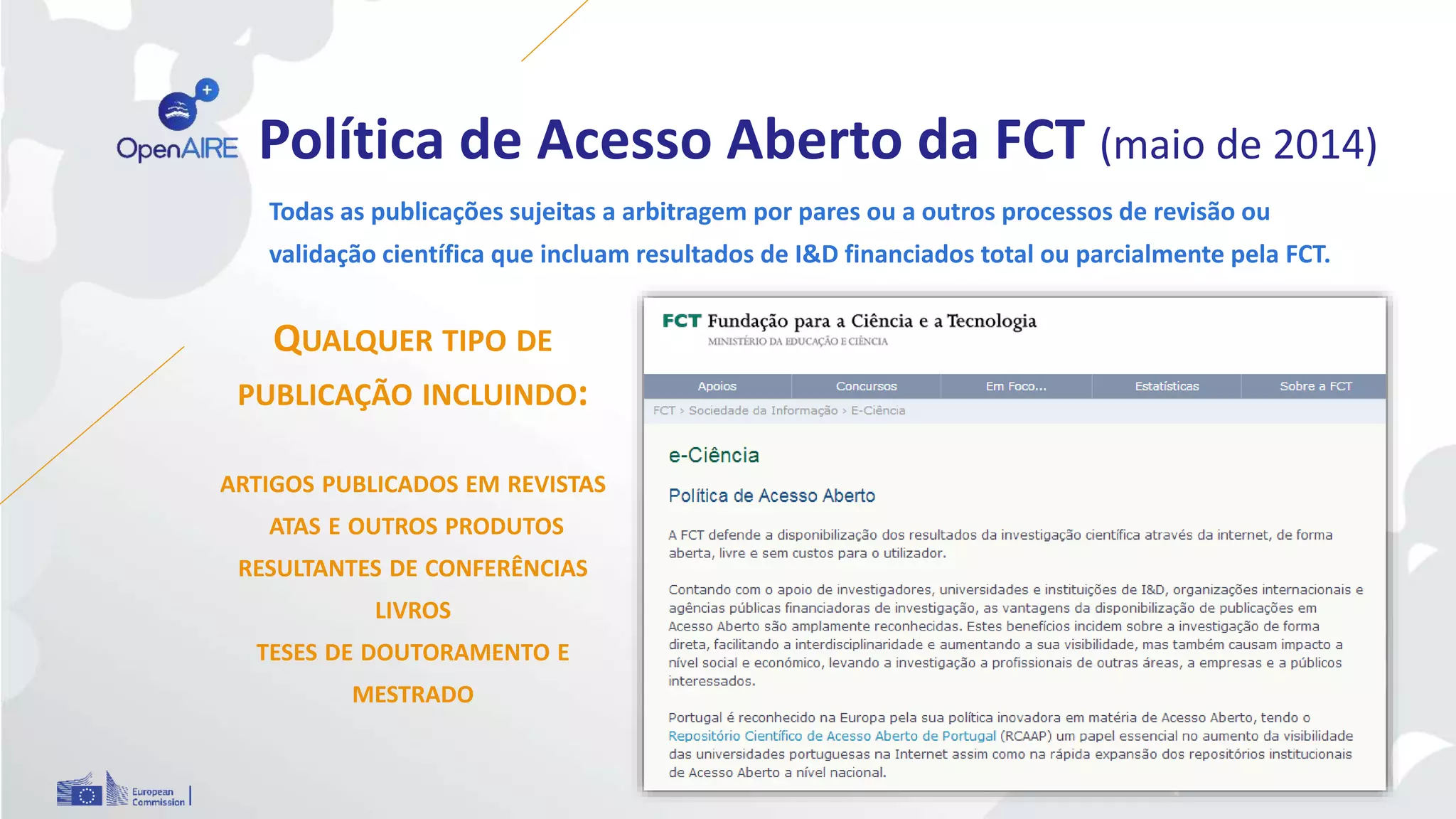 Política de Acesso Aberto da FCT (maio de 2014)
QUALQUER TIPO DE
PUBLICAÇÃO INCLUINDO:
ARTIGOS PUBLICADOS EM REVISTAS
ATAS E OUTROS PRODUTOS
RESULTANTES DE CONFERÊNCIAS
LIVROS
TESES DE DOUTORAMENTO E
MESTRADO
Todas as publicações sujeitas a arbitragem por pares ou a outros processos de revisão ou
validação científica que incluam resultados de I&D financiados total ou parcialmente pela FCT.
 