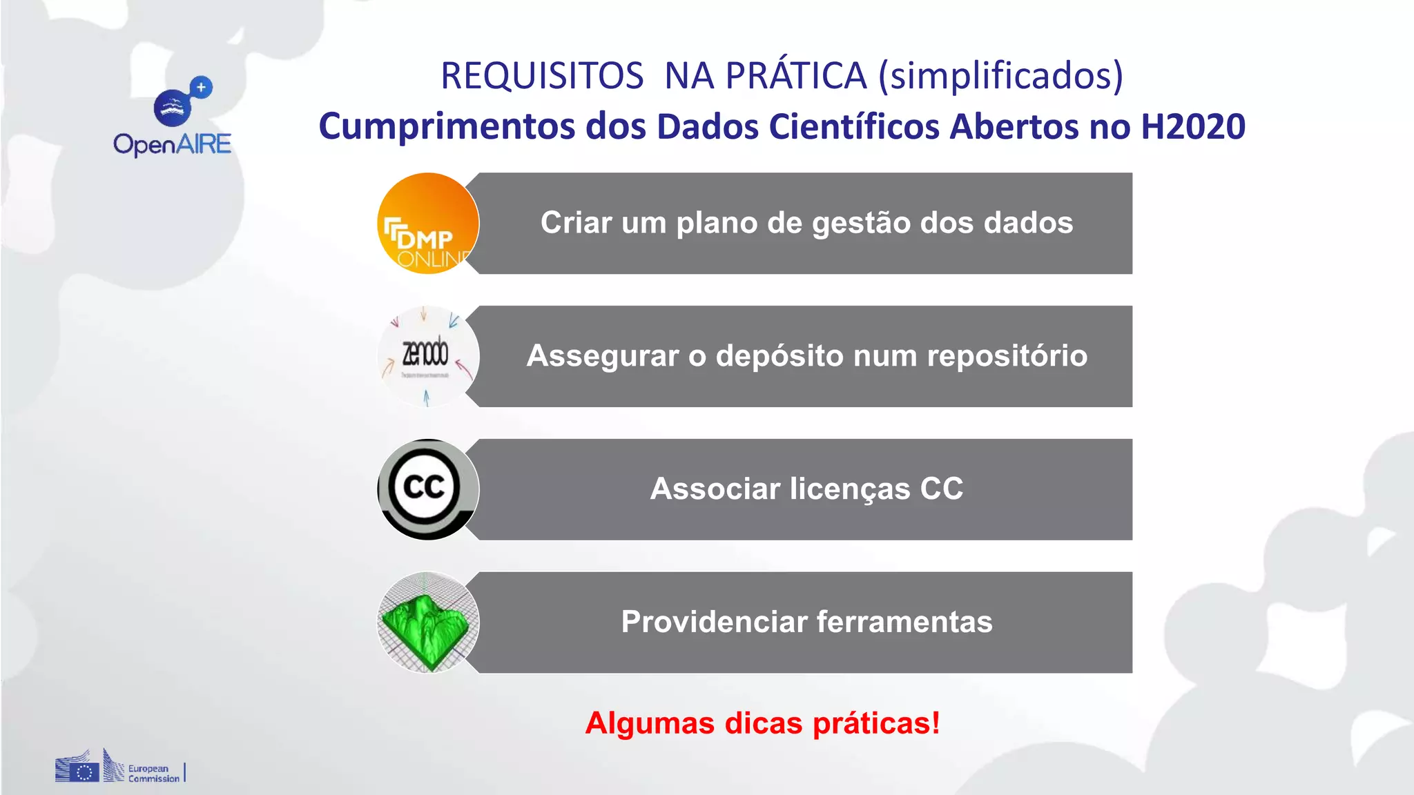 REQUISITOS NA PRÁTICA (simplificados)
Cumprimentos dos Dados Científicos Abertos no H2020
Criar um plano de gestão dos dados
Assegurar o depósito num repositório
Associar licenças CC
Providenciar ferramentas
Algumas dicas práticas!
 