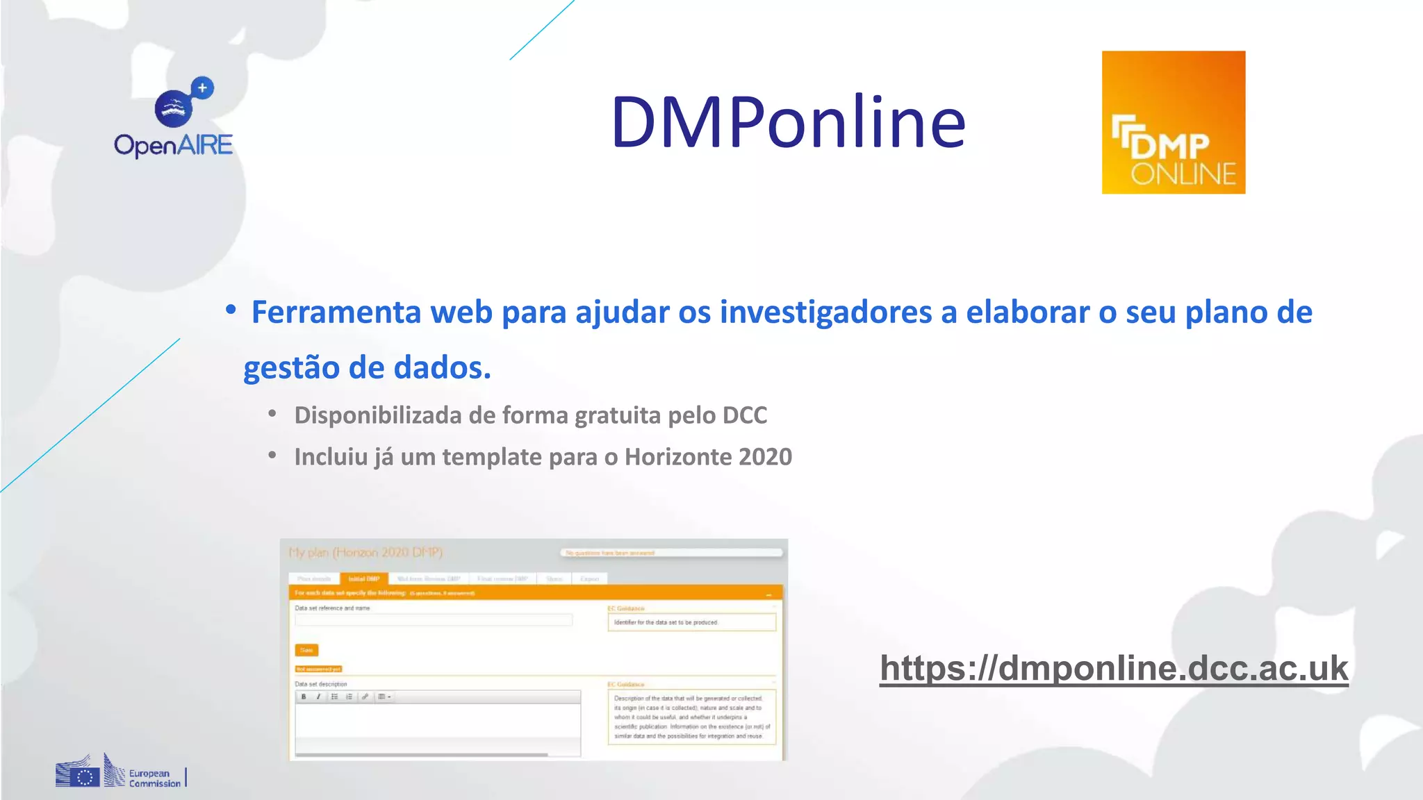DMPonline
https://dmponline.dcc.ac.uk
• Ferramenta web para ajudar os investigadores a elaborar o seu plano de
gestão de dados.
• Disponibilizada de forma gratuita pelo DCC
• Incluiu já um template para o Horizonte 2020
 