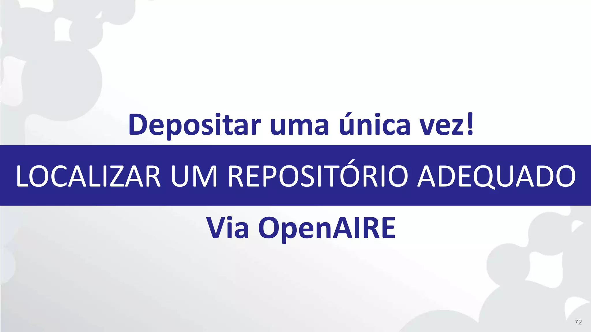 LOCALIZAR UM REPOSITÓRIO ADEQUADO
Depositar uma única vez!
Via OpenAIRE
72
 