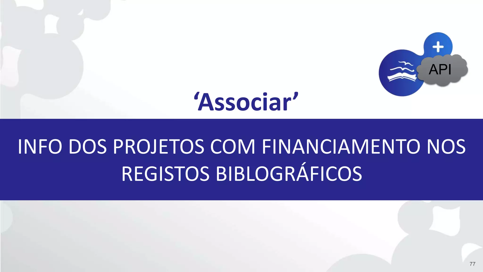 INFO DOS PROJETOS COM FINANCIAMENTO NOS
REGISTOS BIBLOGRÁFICOS
‘Associar’
77
API
 