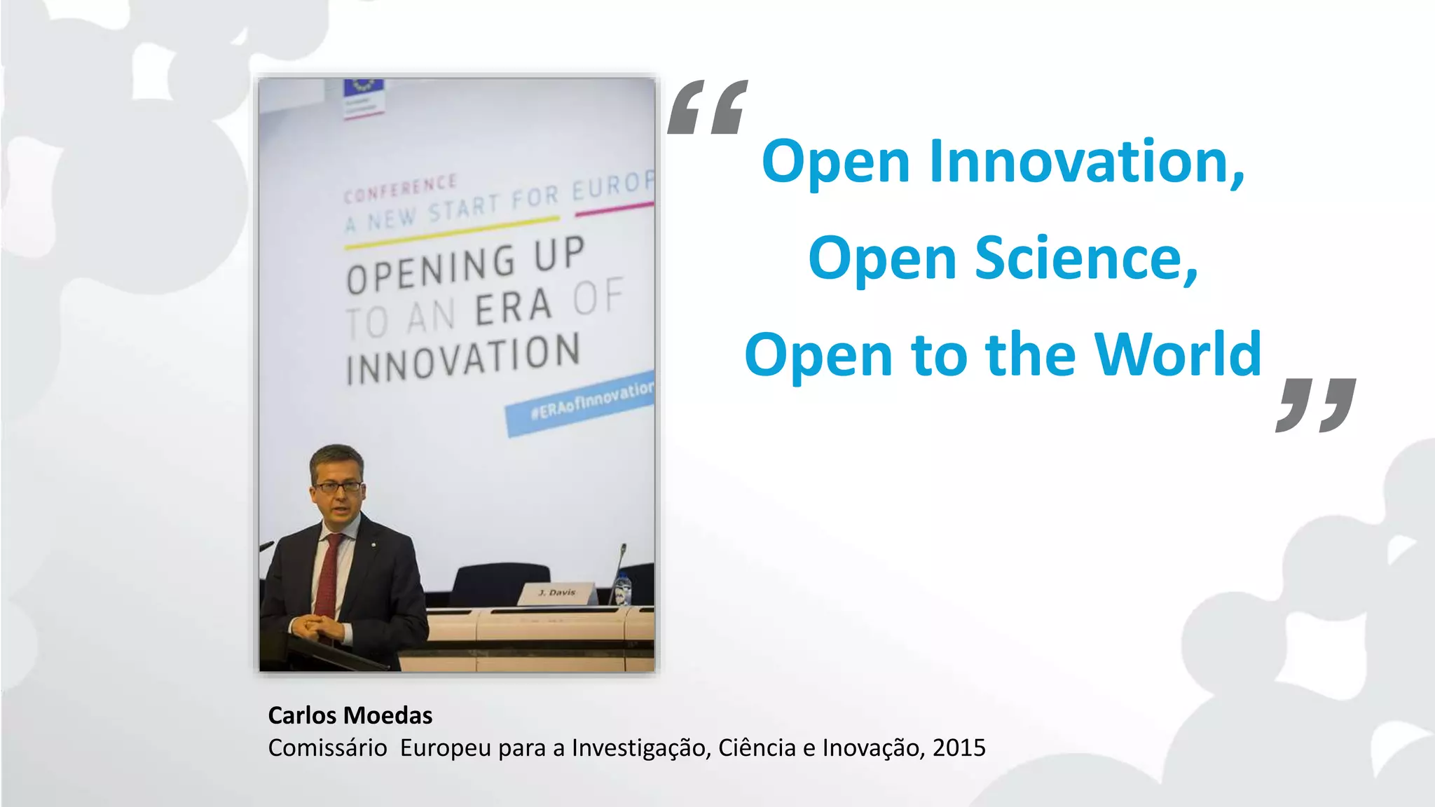 Open Innovation,
Open Science,
Open to the World
Carlos Moedas
Comissário Europeu para a Investigação, Ciência e Inovação, 2015
“
”
 